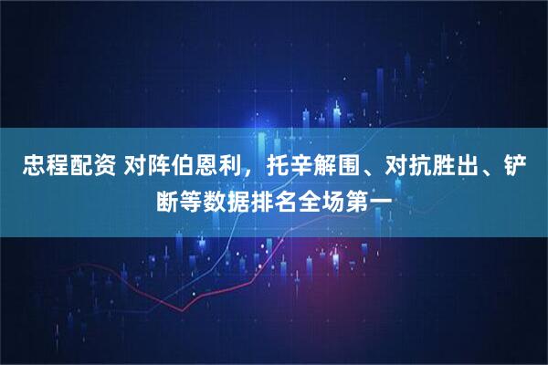 忠程配资 对阵伯恩利，托辛解围、对抗胜出、铲断等数据排名全场第一