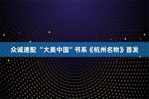 众诚速配 “大美中国”书系《杭州名物》首发