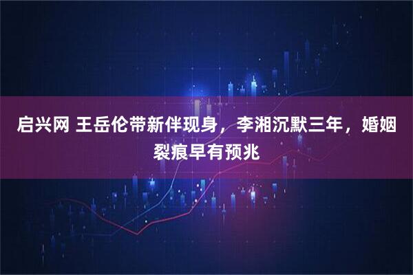 启兴网 王岳伦带新伴现身，李湘沉默三年，婚姻裂痕早有预兆