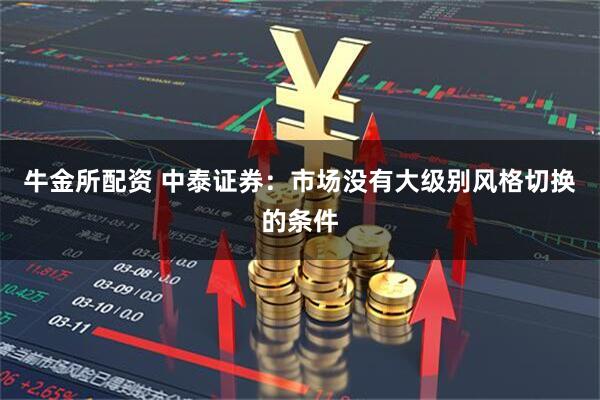 牛金所配资 中泰证券：市场没有大级别风格切换的条件