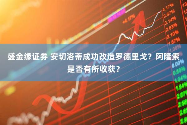 盛金缘证券 安切洛蒂成功改造罗德里戈？阿隆索是否有所收获？