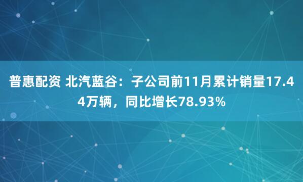 普惠配资 北汽蓝谷：子公司前11月累计销量17.44万辆，同比增长78.93%