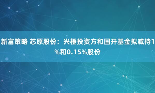 新富策略 芯原股份：兴橙投资方和国开基金拟减持1%和0.15%股份