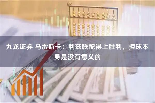 九龙证券 马雷斯卡：利兹联配得上胜利，控球本身是没有意义的