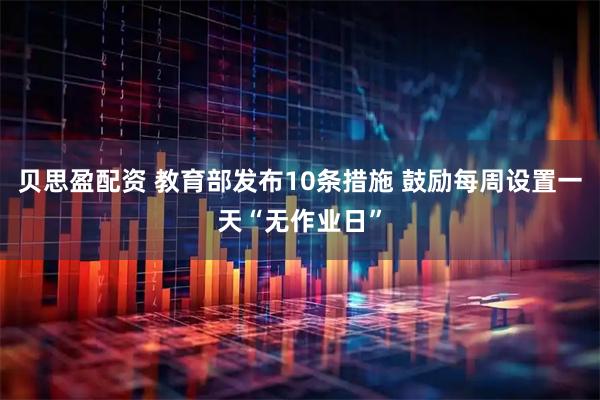 贝思盈配资 教育部发布10条措施 鼓励每周设置一天“无作业日”