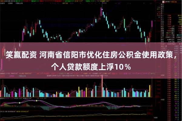 笑赢配资 河南省信阳市优化住房公积金使用政策，个人贷款额度上浮10％