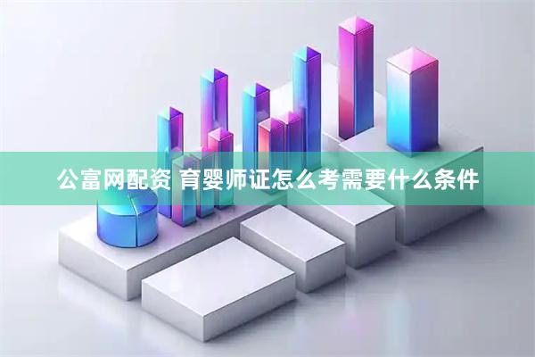 公富网配资 育婴师证怎么考需要什么条件