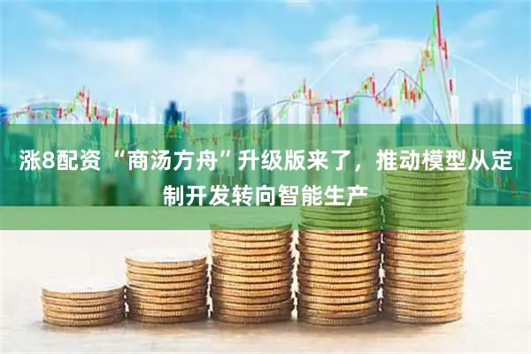 涨8配资 “商汤方舟”升级版来了，推动模型从定制开发转向智能生产