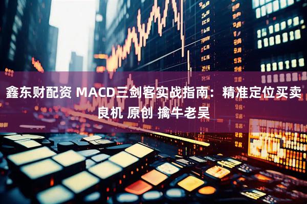 鑫东财配资 MACD三剑客实战指南：精准定位买卖良机 原创 擒牛老吴