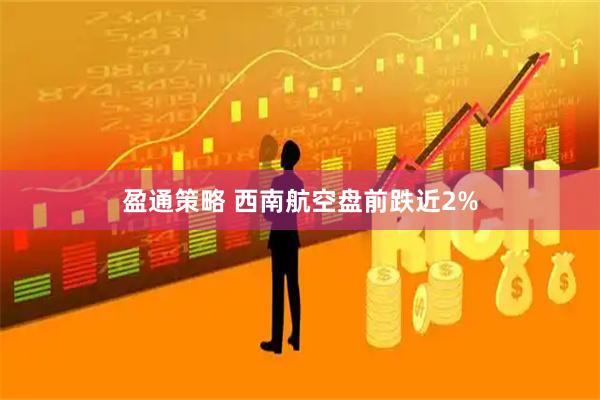 盈通策略 西南航空盘前跌近2%