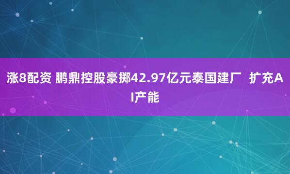 涨8配资 鹏鼎控股豪掷42.97亿元泰国建厂  扩充AI产能