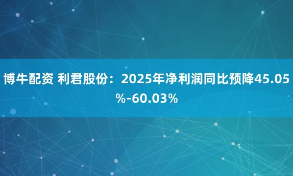 博牛配资 利君股份：2025年净利润同比预降45.05%-60.03%