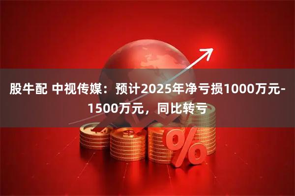 股牛配 中视传媒：预计2025年净亏损1000万元-1500万元，同比转亏