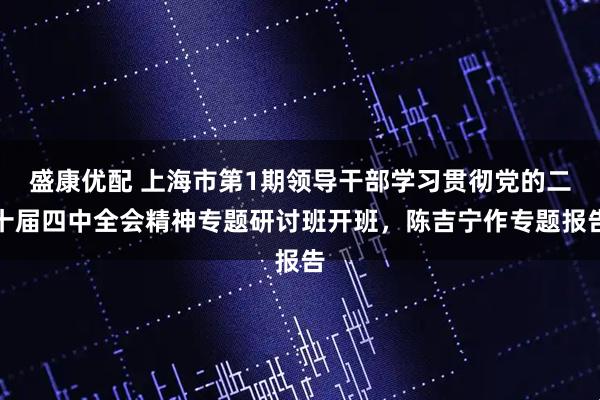 盛康优配 上海市第1期领导干部学习贯彻党的二十届四中全会精神专题研讨班开班，陈吉宁作专题报告