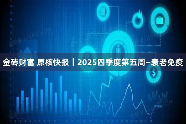 金砖财富 原核快报｜2025四季度第五周—衰老免疫