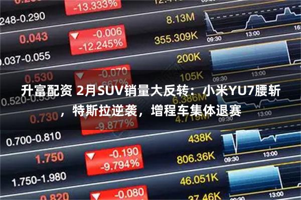 升富配资 2月SUV销量大反转:小米YU7腰斩,特斯拉逆袭,增程车集体退赛