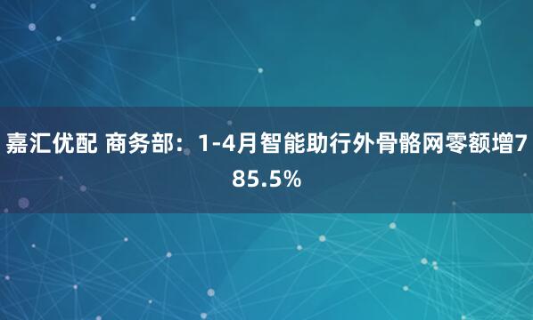 嘉汇优配 商务部：1-4月智能助行外骨骼网零额增785.5%