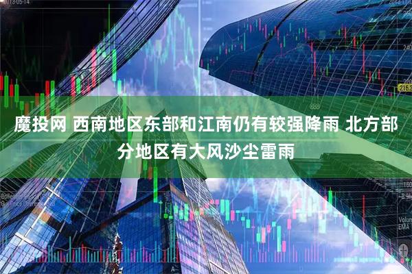 魔投网 西南地区东部和江南仍有较强降雨 北方部分地区有大风沙尘雷雨