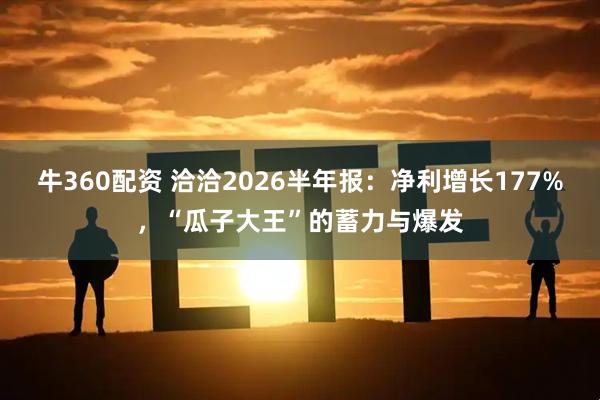 牛360配资 洽洽2026半年报：净利增长177%，“瓜子大王”的蓄力与爆发